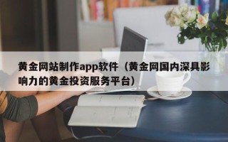 雅安黄金网站制作app软件（黄金网国内深具影响力的黄金投资服务平台）
