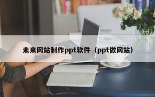 雅安未来网站制作ppt软件（ppt做网站）