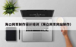 雅安海口网页制作设计培训（海口网页网站制作）