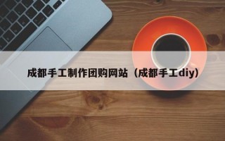 雅安成都手工制作团购网站（成都手工diy）