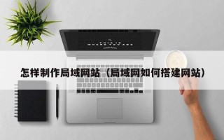 雅安怎样制作局域网站（局域网如何搭建网站）