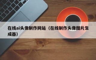 雅安在线ai头像制作网站（在线制作头像图片生成器）