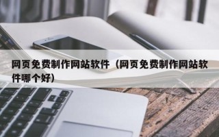 雅安网页免费制作网站软件（网页免费制作网站软件哪个好）