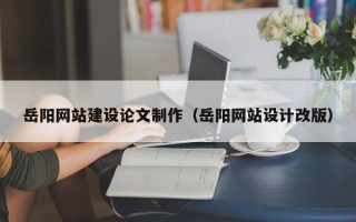雅安岳阳网站建设论文制作（岳阳网站设计改版）