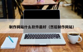 雅安制作网站什么软件最好（然后制作网站）