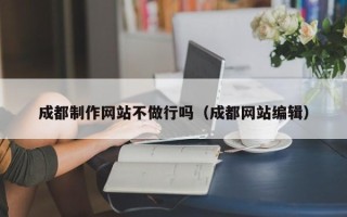雅安成都制作网站不做行吗（成都网站编辑）