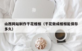 雅安山西网站制作干花相框（干花做成相框能保存多久）