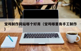 雅安宝鸡制作网站哪个好用（宝鸡哪里有手工制作）