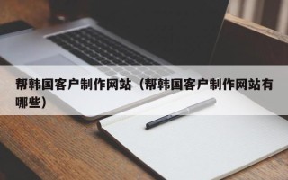 雅安帮韩国客户制作网站（帮韩国客户制作网站有哪些）
